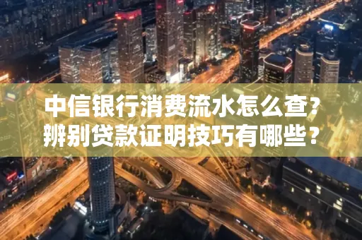 中信银行消费流水怎么查？辨别贷款证明技巧有哪些？
