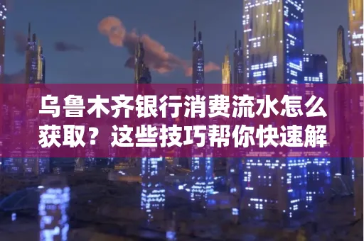 乌鲁木齐银行消费流水怎么获取？这些技巧帮你快速解决