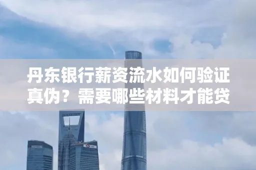 丹东银行薪资流水如何验证真伪？需要哪些材料才能贷款成功？