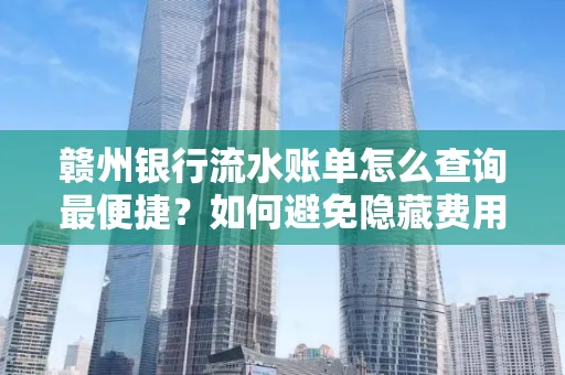 赣州银行流水账单怎么查询最便捷？如何避免隐藏费用？